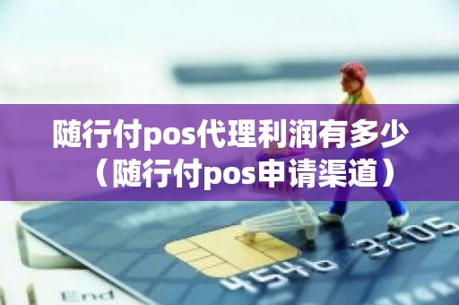 随行付pos代理利润有多少（随行付pos申请渠道）