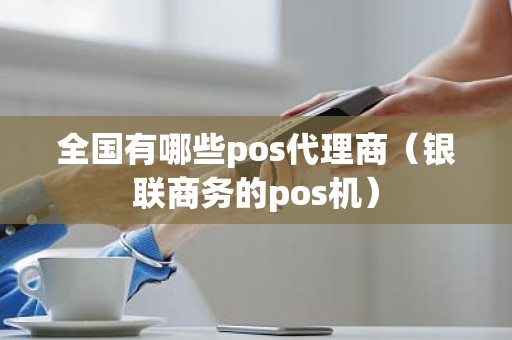 全国有哪些pos代理商（银联商务的pos机）