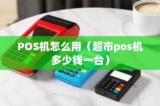 POS机怎么用（超市pos机多少钱一台）