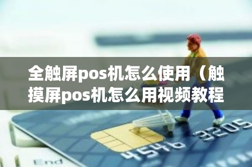 全触屏pos机怎么使用（触摸屏pos机怎么用视频教程）