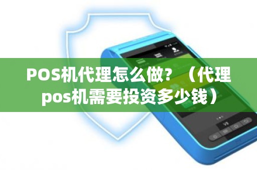 POS机代理怎么做？（代理pos机需要投资多少钱）