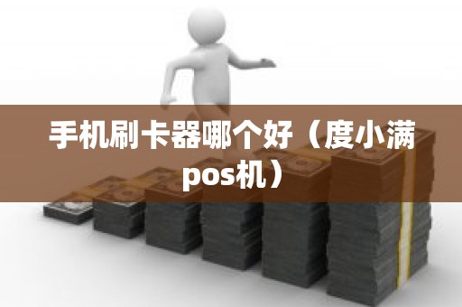 手机刷卡器哪个好（度小满pos机）