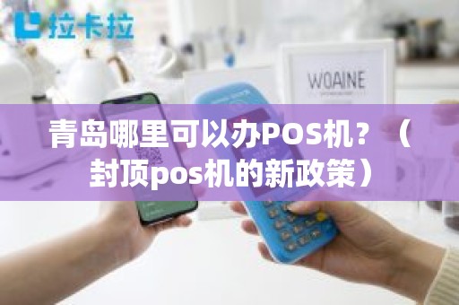 青岛哪里可以办POS机？（封顶pos机的新政策）