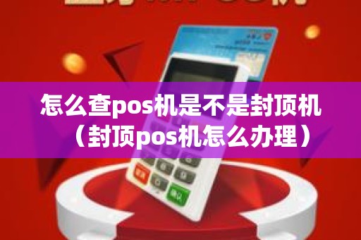 怎么查pos机是不是封顶机（封顶pos机怎么办理）