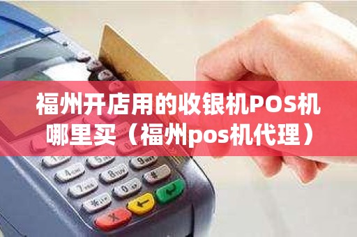 福州开店用的收银机POS机哪里买（福州pos机代理）