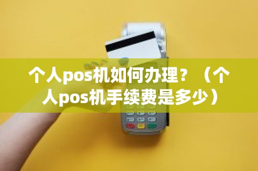 个人pos机如何办理？（个人pos机手续费是多少）