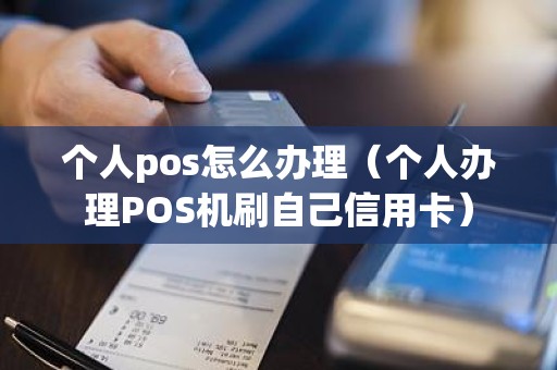 个人pos怎么办理（个人办理POS机刷自己信用卡）
