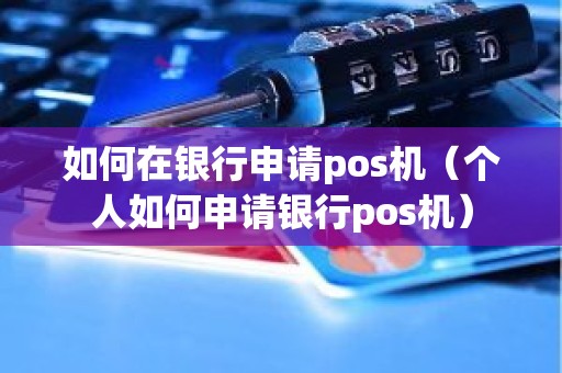 如何在银行申请pos机（个人如何申请银行pos机）