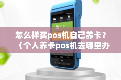 怎么样买pos机自己养卡？（个人养卡pos机去哪里办理）