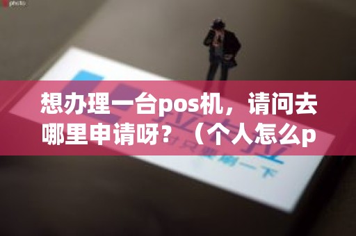 想办理一台pos机，请问去哪里申请呀？（个人怎么pos机申请办理流程）