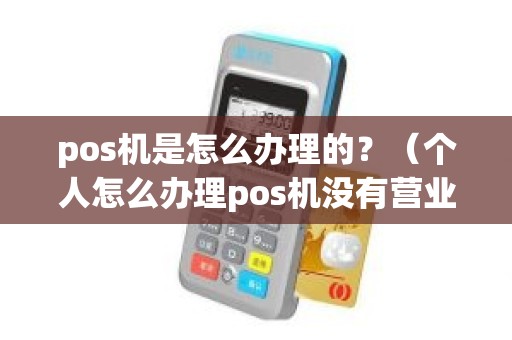 pos机是怎么办理的？（个人怎么办理pos机没有营业执照怎么办理）