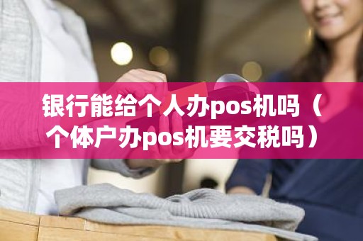 银行能给个人办pos机吗（个体户办pos机要交税吗）