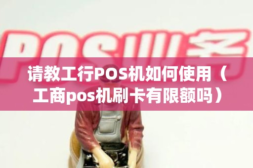 请教工行POS机如何使用（工商pos机刷卡有限额吗）