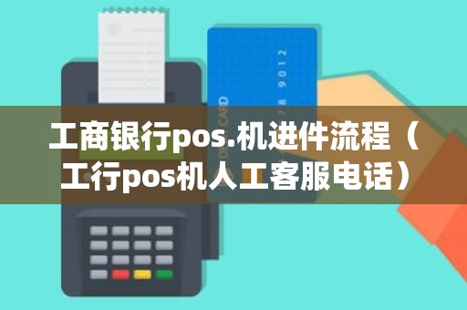 工商银行pos.机进件流程（工行pos机人工客服电话）