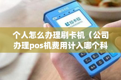 个人怎么办理刷卡机（公司办理pos机费用计入哪个科目）