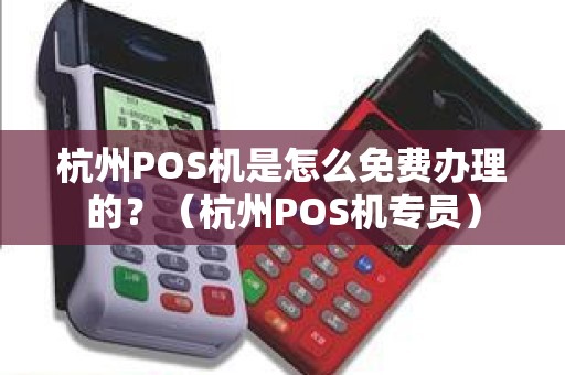 杭州POS机是怎么免费办理的？（杭州POS机专员）