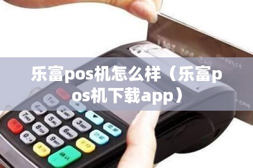 乐富pos机怎么样（乐富pos机下载app）