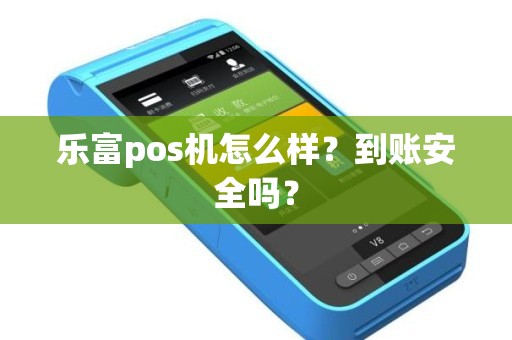 乐富pos机怎么样？到账安全吗？