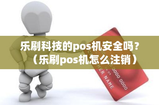 乐刷科技的pos机安全吗？（乐刷pos机怎么注销）