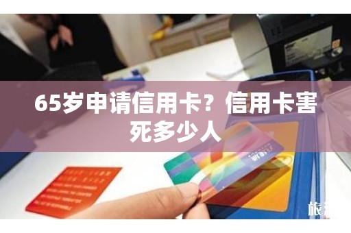 65岁申请信用卡？信用卡害死多少人