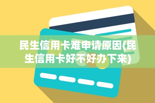 民生信用卡难申请原因(民生信用卡好不好办下来)