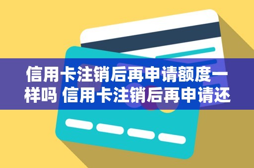 信用卡注销后再申请额度一样吗 信用卡注销后再申请还是首次申请吗