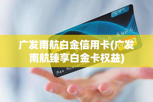 广发南航白金信用卡(广发南航臻享白金卡权益)