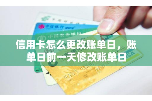信用卡怎么更改账单日，账单日前一天修改账单日