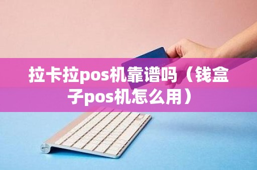 拉卡拉pos机靠谱吗（钱盒子pos机怎么用）