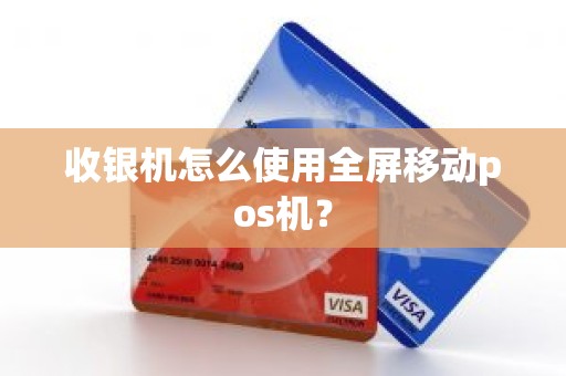 收银机怎么使用全屏移动pos机？