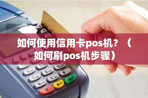 如何使用信用卡pos机？（如何刷pos机步骤）