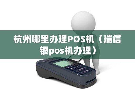 杭州哪里办理POS机（瑞信银pos机办理）