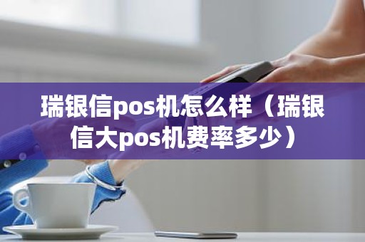 瑞银信pos机怎么样（瑞银信大pos机费率多少）