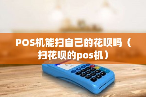 POS机能扫自己的花呗吗（扫花呗的pos机）