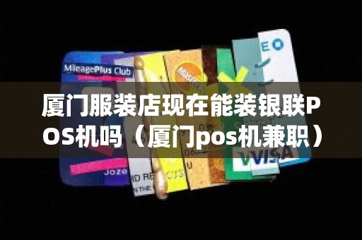 厦门服装店现在能装银联POS机吗（厦门pos机兼职）