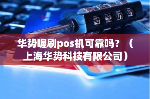 华势喔刷pos机可靠吗？（上海华势科技有限公司）