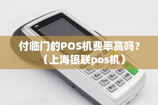 付临门的POS机费率高吗？（上海银联pos机）
