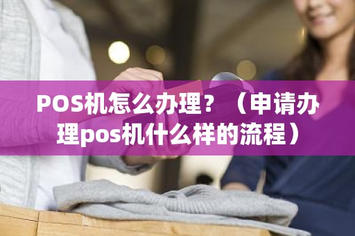 POS机怎么办理？（申请办理pos机什么样的流程）