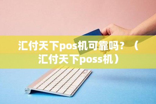 汇付天下pos机可靠吗？（汇付天下poss机）