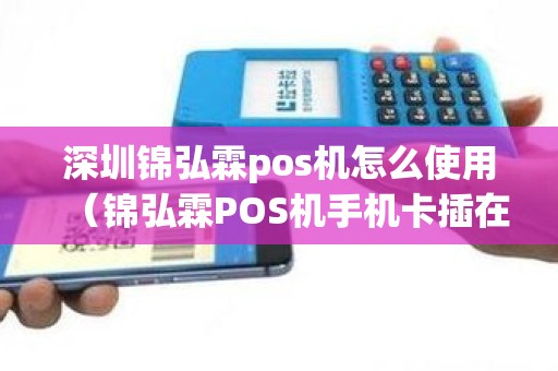 深圳锦弘霖pos机怎么使用（锦弘霖POS机手机卡插在哪）