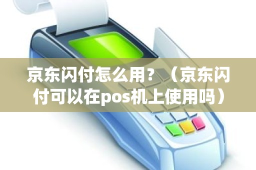 京东闪付怎么用？（京东闪付可以在pos机上使用吗）