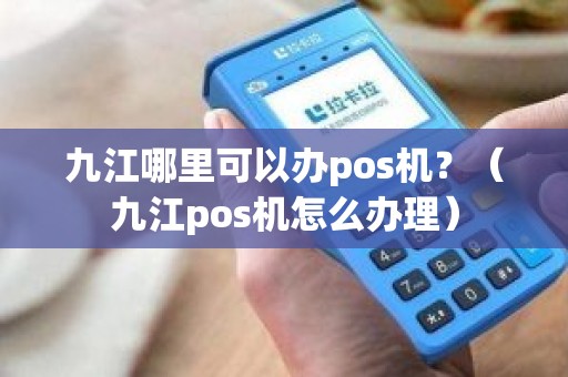 九江哪里可以办pos机？（九江pos机怎么办理）