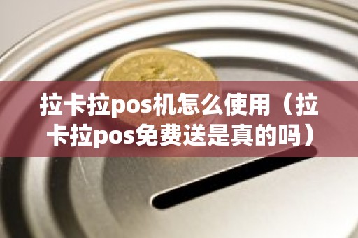 拉卡拉pos机怎么使用（拉卡拉pos免费送是真的吗）