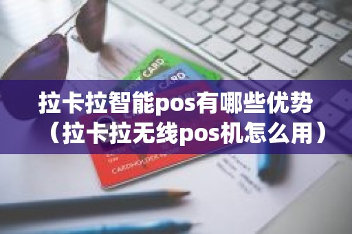 拉卡拉智能pos有哪些优势（拉卡拉无线pos机怎么用）