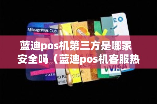 蓝迪pos机第三方是哪家  安全吗（蓝迪pos机客服热线）