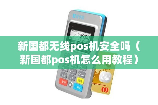 新国都无线pos机安全吗（新国都pos机怎么用教程）