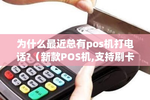 为什么最近总有pos机打电话?（新款POS机,支持刷卡扫码低至03%秒到账什么意思）