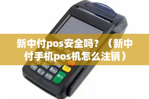 新中付pos安全吗？（新中付手机pos机怎么注销）