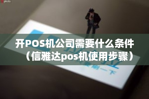开POS机公司需要什么条件（信雅达pos机使用步骤）