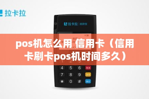 pos机怎么用 信用卡（信用卡刷卡pos机时间多久）